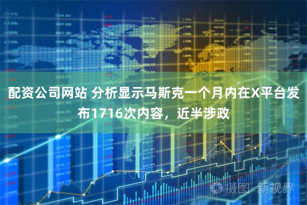 配资公司网站 分析显示马斯克一个月内在X平台发布1716次内容，近半涉政