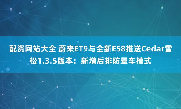 配资网站大全 蔚来ET9与全新ES8推送Cedar雪松1.3.5版本:新增后排防晕车模式