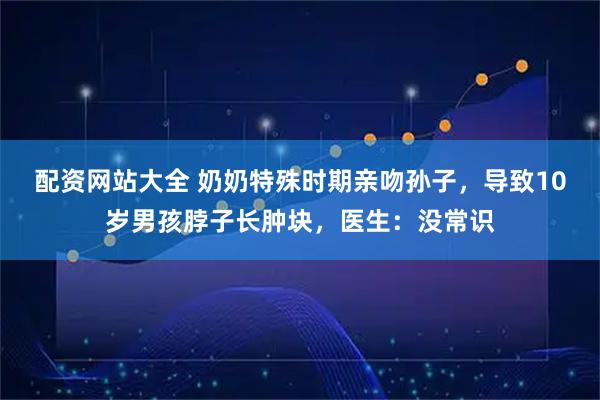 配资网站大全 奶奶特殊时期亲吻孙子，导致10岁男孩脖子长肿块，医生：没常识