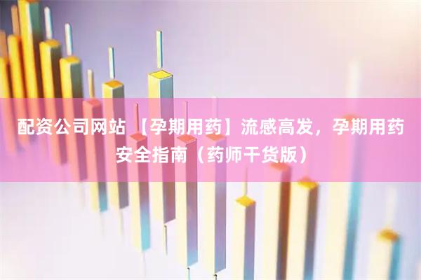 配资公司网站 【孕期用药】流感高发，孕期用药安全指南（药师干货版）