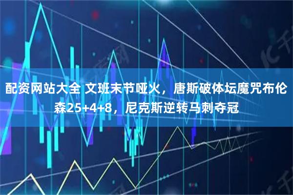 配资网站大全 文班末节哑火，唐斯破体坛魔咒布伦森25+4+8，尼克斯逆转马刺夺冠