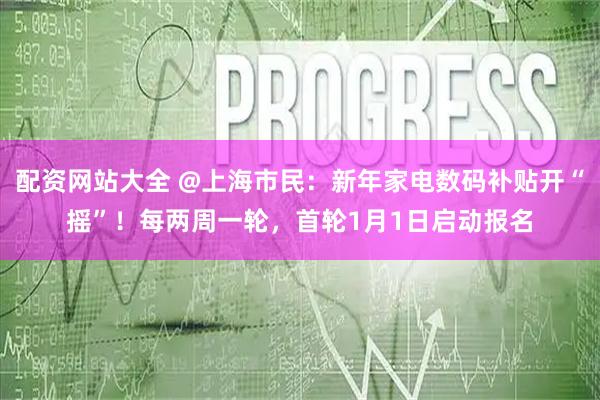 配资网站大全 @上海市民：新年家电数码补贴开“摇”！每两周一轮，首轮1月1日启动报名