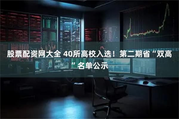股票配资网大全 40所高校入选！第二期省“双高”名单公示