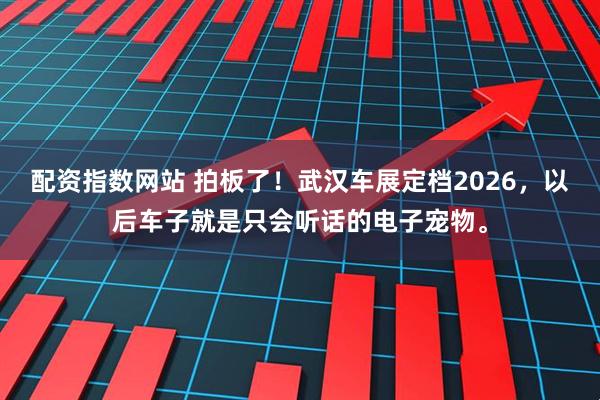 配资指数网站 拍板了！武汉车展定档2026，以后车子就是只会听话的电子宠物。
