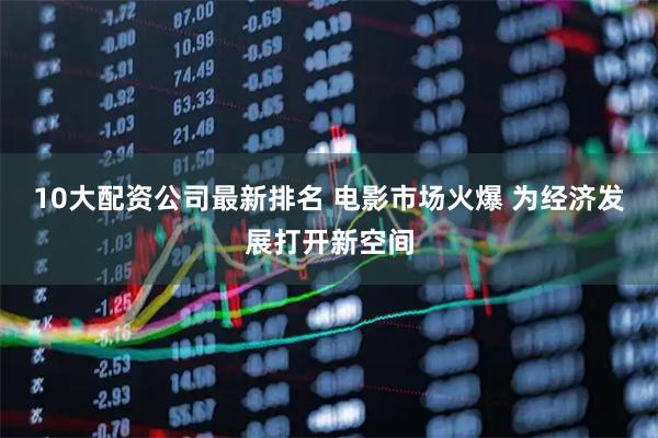 10大配资公司最新排名 电影市场火爆 为经济发展打开新空间