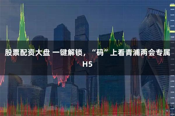 股票配资大盘 一键解锁，“码”上看青浦两会专属H5