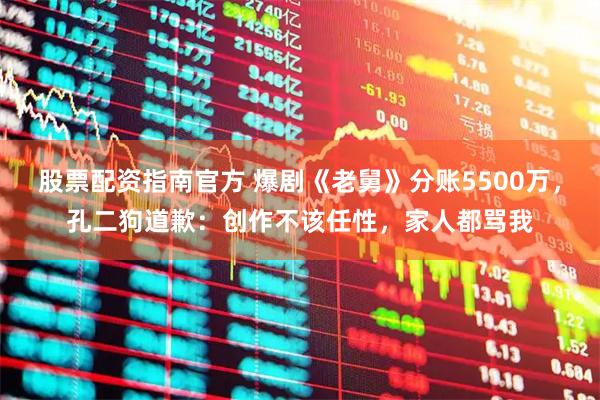 股票配资指南官方 爆剧《老舅》分账5500万,孔二狗道歉:创作不该任性,家人都骂我
