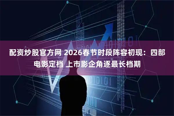 配资炒股官方网 2026春节时段阵容初现：四部电影定档 上市影企角逐最长档期