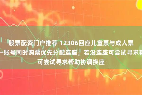 股票配资门户推荐 12306回应儿童票与成人票不连座：同一账号同时购票优先分配连座，若没连座可尝试寻求帮助协调换座