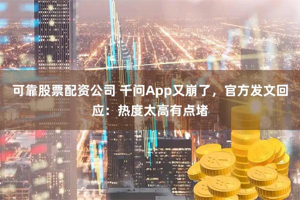 可靠股票配资公司 千问App又崩了，官方发文回应：热度太高有点堵