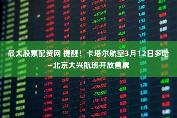最大股票配资网 提醒！卡塔尔航空3月12日多哈—北京大兴航班开放售票