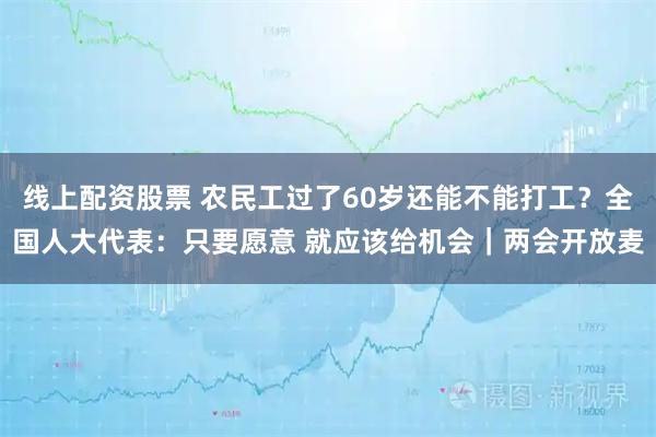 线上配资股票 农民工过了60岁还能不能打工？全国人大代表：只要愿意 就应该给机会｜两会开放麦