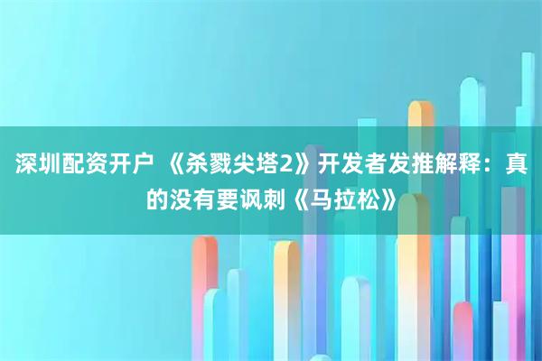 深圳配资开户 《杀戮尖塔2》开发者发推解释：真的没有要讽刺《马拉松》