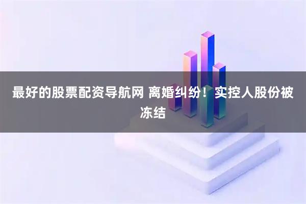 最好的股票配资导航网 离婚纠纷!实控人股份被冻结