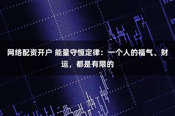 网络配资开户 能量守恒定律:一个人的福气、财运,都是有限的