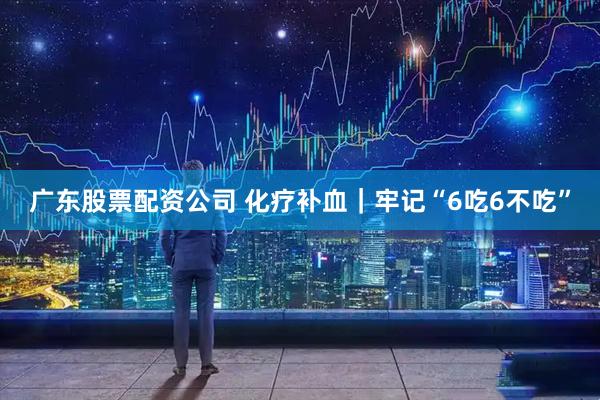 广东股票配资公司 化疗补血｜牢记“6吃6不吃”