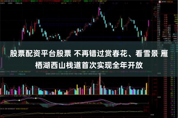 股票配资平台股票 不再错过赏春花、看雪景 雁栖湖西山栈道首次实现全年开放