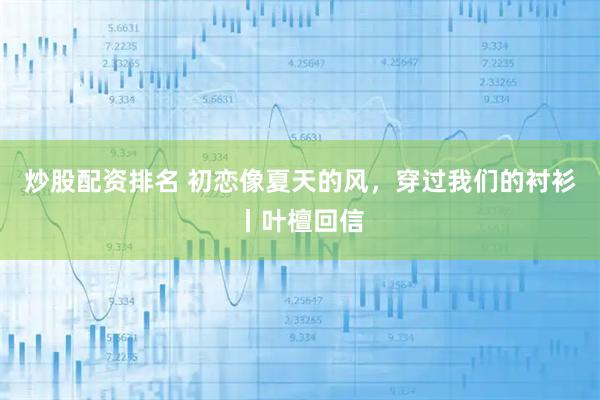 炒股配资排名 初恋像夏天的风，穿过我们的衬衫丨叶檀回信