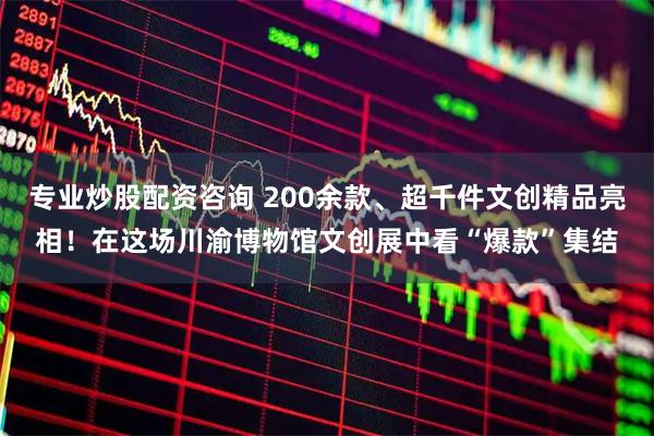 专业炒股配资咨询 200余款、超千件文创精品亮相！在这场川渝博物馆文创展中看“爆款”集结