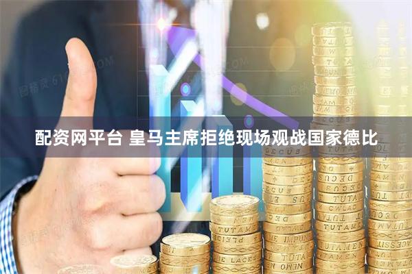 配资网平台 皇马主席拒绝现场观战国家德比