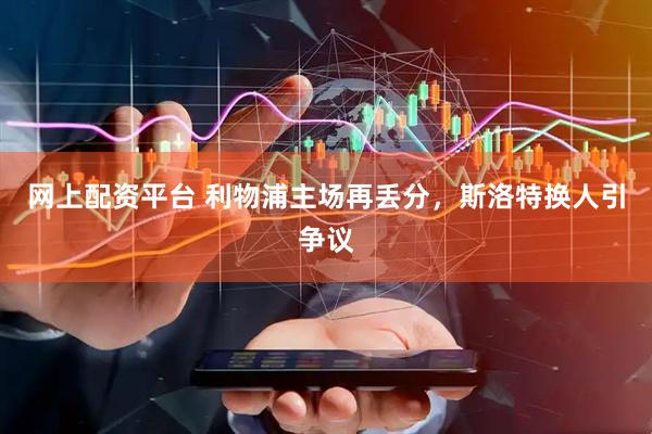 网上配资平台 利物浦主场再丢分，斯洛特换人引争议