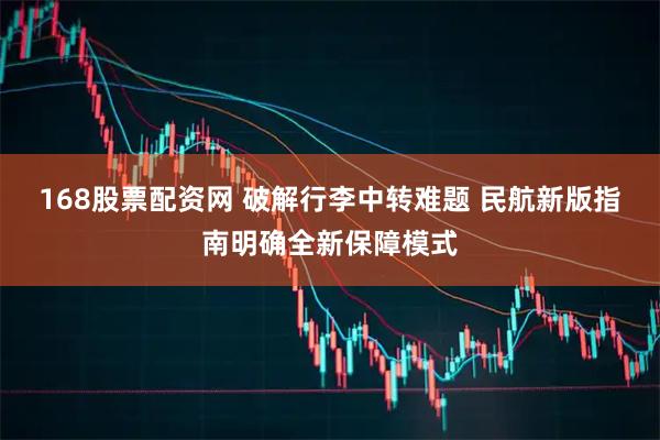 168股票配资网 破解行李中转难题 民航新版指南明确全新保障模式