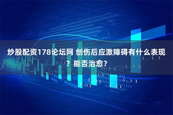 炒股配资178论坛网 创伤后应激障碍有什么表现？能否治愈？