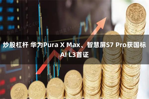 炒股杠杆 华为Pura X Max、智慧屏S7 Pro获国标AI L3首证