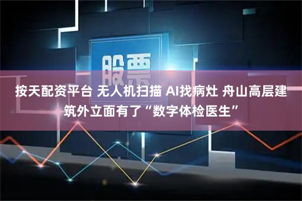 按天配资平台 无人机扫描 AI找病灶 舟山高层建筑外立面有了“数字体检医生”