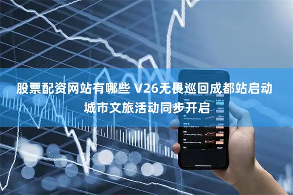 股票配资网站有哪些 V26无畏巡回成都站启动 城市文旅活动同步开启