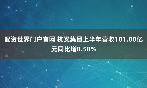 配资世界门户官网 杭叉集团上半年营收101.00亿元同比增8.58%