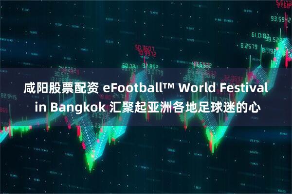 咸阳股票配资 eFootball™ World Festival in Bangkok 汇聚起亚洲各地足球迷的心